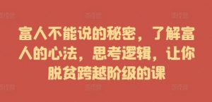 富人不能说的秘密，了解富人的心法，思考逻辑，让你脱贫跨越阶级的课-第一资源库