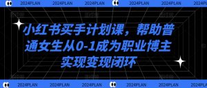 小红书买手计划课,帮助普通女生从0-1成为职业博主实现变现闭环-第一资源库