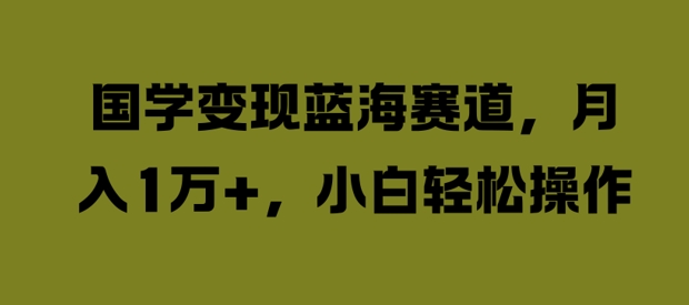 国学变现蓝海赛道，月入1W+，小白轻松操作【揭秘】-第一资源库