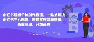 小红书超级个体创作者课,一站式解决小红书三大刚需,帮你实现资源链接,高效变现,升级品牌-第一资源库