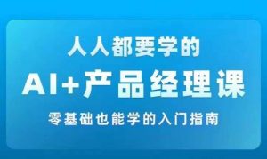 AI +产品经理实战项目必修课,从零到一教你学ai,零基础也能学的入门指南-第一资源库