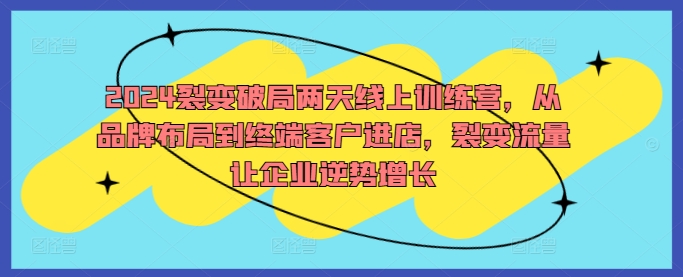 2024裂变破局两天线上训练营,从品牌布局到终端客户进店,裂变流量让企业逆势增长-第一资源库