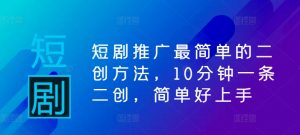 短剧推广最简单的二创方法，10分钟一条二创，简单好上手-第一资源库
