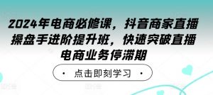2024年电商必修课,抖音商家直播操盘手进阶提升班,快速突破直播电商业务停滞期-第一资源库