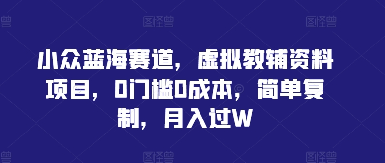 小众蓝海赛道,虚拟教辅资料项目,0门槛0成本,简单复制,月入过W【揭秘】-第一资源库