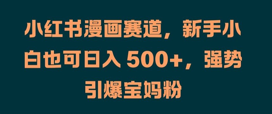 小红书漫画赛道,新手小白也可日入 500+,强势引爆宝妈粉【揭秘】-第一资源库