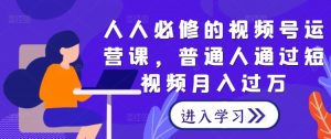 人人必修的视频号运营课,普通人通过短视频月入过万-第一资源库