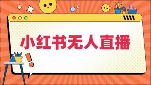 小红书无人直播,最新小红书无人、半无人、全域电商-第一资源库