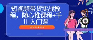 短视频带货实战教程,随心推课程+千川入门课-第一资源库