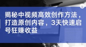 揭秘中视频高效创作方法,打造原创内容,3天快速启号狂赚收益-第一资源库