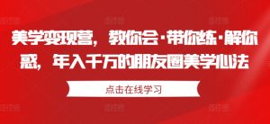 美学变现营，教你会·带你练·解你惑，年入千万的朋友圈美学心法-第一资源库