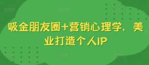 吸金朋友圈+营销心理学，美业打造个人IP-第一资源库