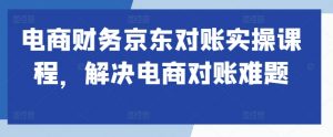 电商财务京东对账实操课程,解决电商对账难题-第一资源库