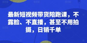 最新短视频带货陪跑课，不露脸、不直播，甚至不用拍摄，日销千单-第一资源库