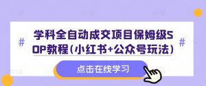 学科全自动成交项目保姆级SOP教程(小红书+公众号玩法)含资料-第一资源库