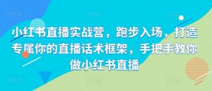 小红书直播实战营,跑步入场,打造专属你的直播话术框架,手把手教你做小红书直播-第一资源库