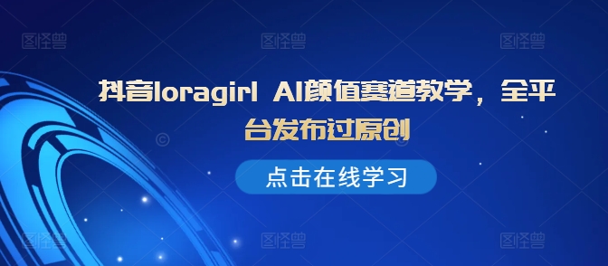 抖音loragirl AI颜值赛道教学,全平台发布过原创-第一资源库