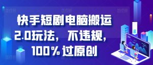 快手短剧电脑搬运2.0玩法,不违规,100%过原创-第一资源库