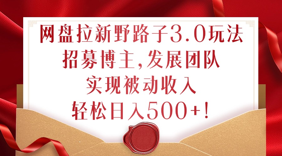 网盘拉新野路子3.0玩法，招募博主，发展团队，实现被动收入，轻松日入500+【揭秘】-第一资源库