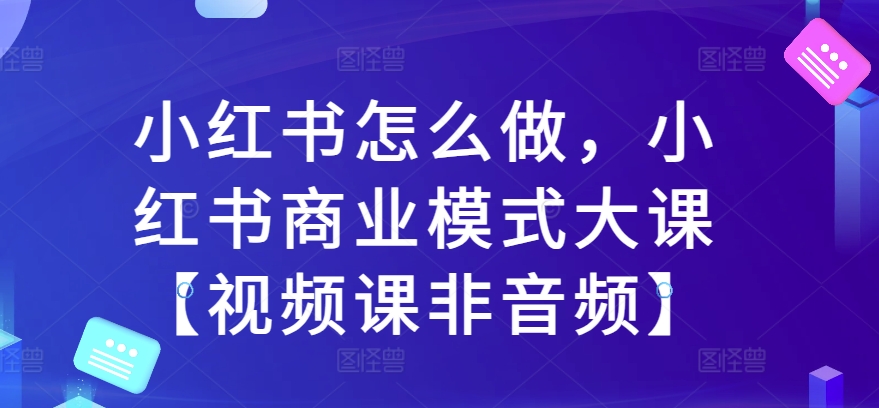 小红书怎么做,小红书商业模式大课【视频课非音频】-第一资源库