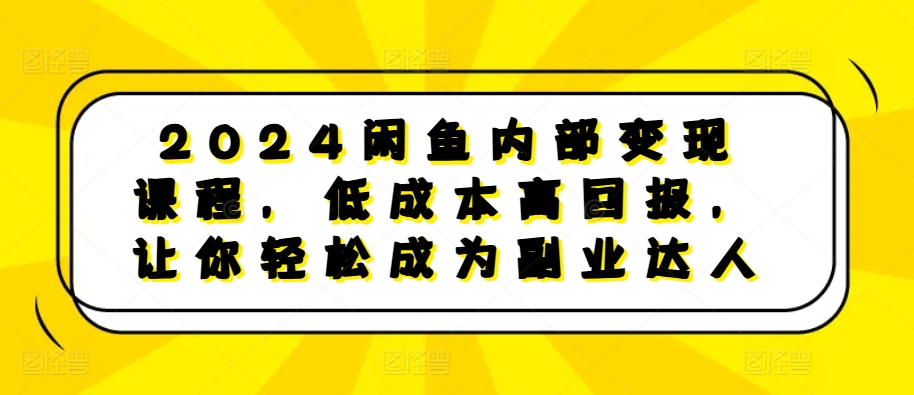 2024闲鱼内部变现课程,低成本高回报,让你轻松成为副业达人-第一资源库