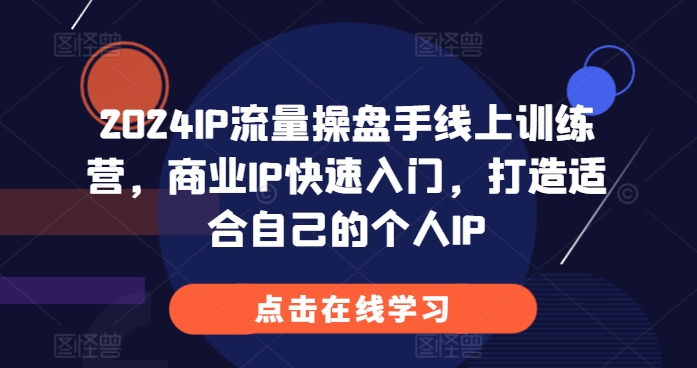 2024IP流量操盘手线上训练营,商业IP快速入门,打造适合自己的个人IP-第一资源库