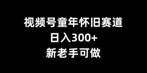 视频号童年怀旧赛道,日入300+,新老手可做【揭秘】-第一资源库