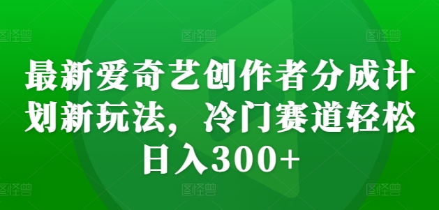 最新爱奇艺创作者分成计划新玩法，冷门赛道轻松日入300+【揭秘】-第一资源库