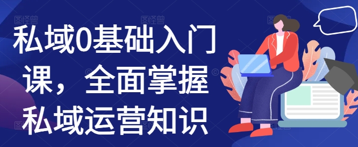 私域0基础入门课，全面掌握私域运营知识-第一资源库