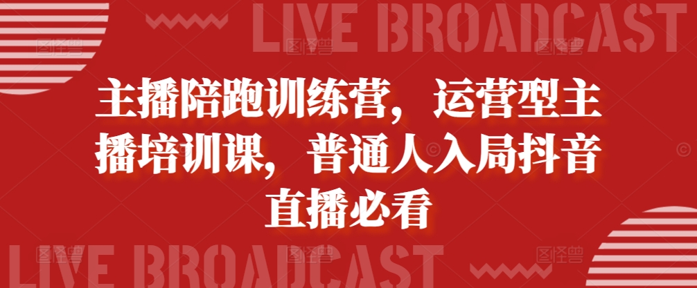 主播陪跑训练营,运营型主播培训课,普通人入局抖音直播必看-第一资源库