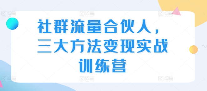 社群流量合伙人,三大方法变现实战训练营-第一资源库
