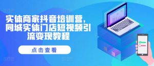 实体商家抖音培训营，同城实体门店短视频引流变现教程-第一资源库