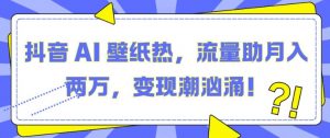 抖音 AI 壁纸热,流量助月入两W,变现潮汹涌【揭秘】-第一资源库