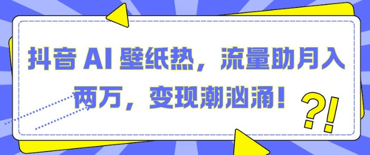 抖音 AI 壁纸热,流量助月入两W,变现潮汹涌【揭秘】-第一资源库