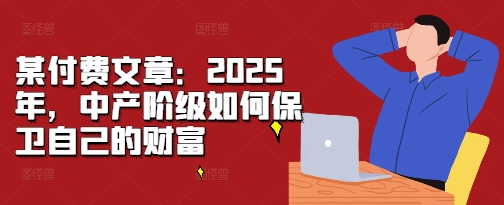 某付费文章:2025年,中产阶级如何保卫自己的财富-第一资源库