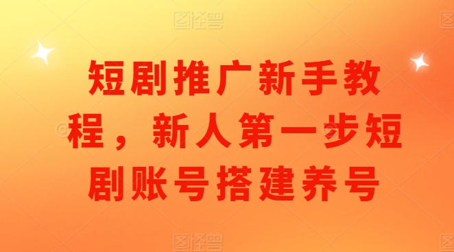 短剧推广新手教程,新人第一步短剧账号搭建养号-第一资源库