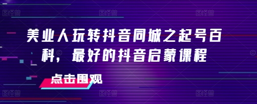 美业人玩转抖音同城之起号百科,最好的抖音启蒙课程-第一资源库