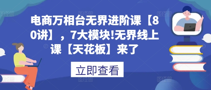 电商万相台无界进阶课【80讲】,7大模块!无界线上课【天花板】来了-第一资源库