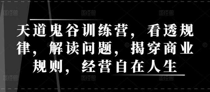 天道鬼谷训练营,看透规律,解读问题,揭穿商业规则,经营自在人生-第一资源库