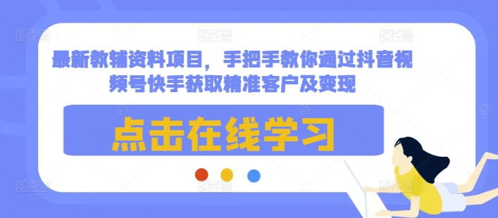 最新教辅资料项目,手把手教你通过抖音视频号快手获取精准客户及变现-第一资源库