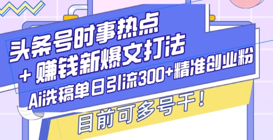 头条号时事热点+赚钱新爆文打法,Ai洗稿单日引流300+精准创业粉,目前可多号干【揭秘】-第一资源库