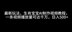 最新玩法，生肖宝宝AI制作视频教程，一条视频播放量可达千万，日入5张【揭秘】-第一资源库