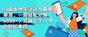 抖音本地生活达人直播带货,一周轻松分佣6900+,无脑上手,小白轻松拿捏【揭秘】-第一资源库