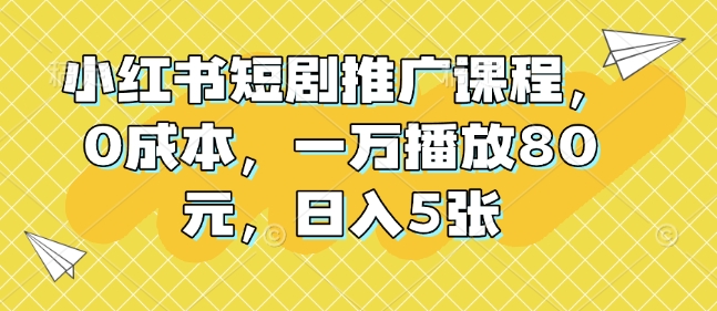 小红书短剧推广课程，0成本，一万播放80元，日入5张-第一资源库