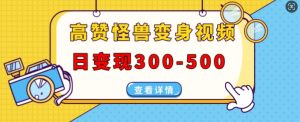 高赞怪兽变身视频制作，日变现300-500，多平台发布(抖音、视频号、小红书)-第一资源库