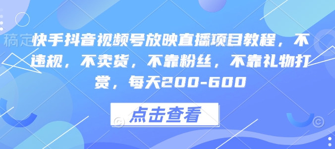 快手抖音视频号放映直播项目教程，不违规，不卖货，不靠粉丝，不靠礼物打赏，每天200-600-第一资源库