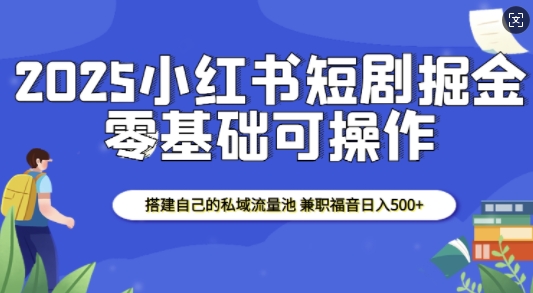 2025小红书短剧掘金,搭建自己的私域流量池,兼职福音日入5张-第一资源库