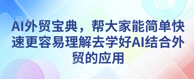AI外贸宝典,帮大家能简单快速更容易理解去学好AI结合外贸的应用-第一资源库