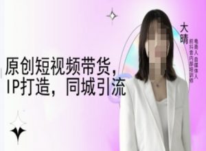 原创短视频带货，IP打造，同城引流-大晴自媒体教程-第一资源库