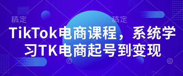 TikTok电商课程,系统学习TK电商起号到变现-第一资源库